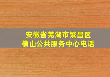 安徽省芜湖市繁昌区横山公共服务中心电话