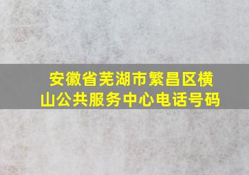 安徽省芜湖市繁昌区横山公共服务中心电话号码