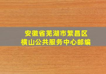 安徽省芜湖市繁昌区横山公共服务中心邮编