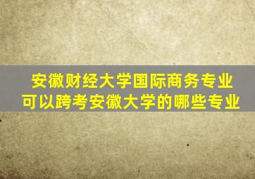 安徽财经大学国际商务专业可以跨考安徽大学的哪些专业