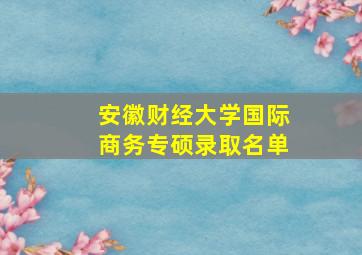 安徽财经大学国际商务专硕录取名单