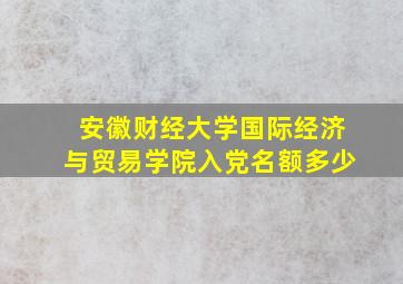 安徽财经大学国际经济与贸易学院入党名额多少