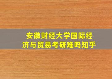 安徽财经大学国际经济与贸易考研难吗知乎