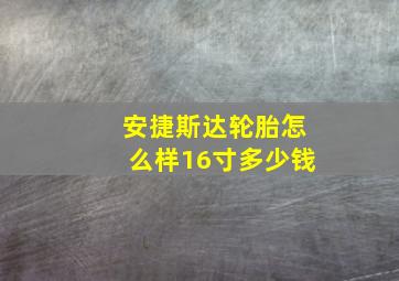 安捷斯达轮胎怎么样16寸多少钱