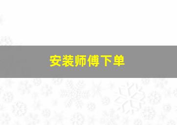 安装师傅下单