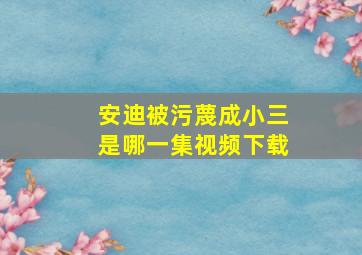 安迪被污蔑成小三是哪一集视频下载