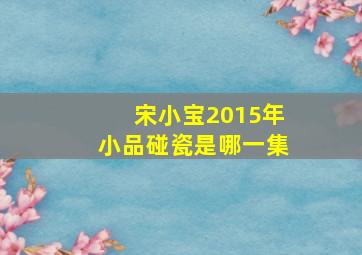 宋小宝2015年小品碰瓷是哪一集