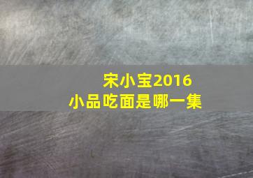 宋小宝2016小品吃面是哪一集