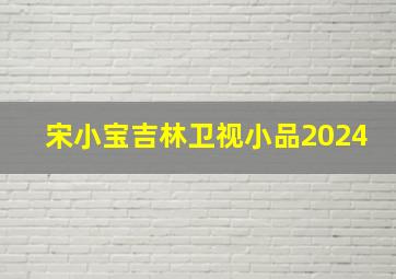 宋小宝吉林卫视小品2024