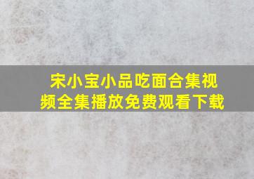 宋小宝小品吃面合集视频全集播放免费观看下载