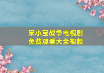 宋小宝战争电视剧免费观看大全视频