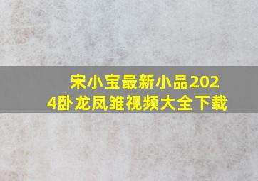 宋小宝最新小品2024卧龙凤雏视频大全下载