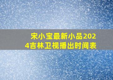 宋小宝最新小品2024吉林卫视播出时间表