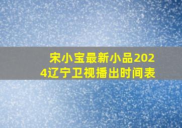 宋小宝最新小品2024辽宁卫视播出时间表