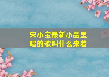 宋小宝最新小品里唱的歌叫什么来着