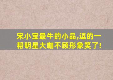 宋小宝最牛的小品,逗的一帮明星大咖不顾形象笑了!