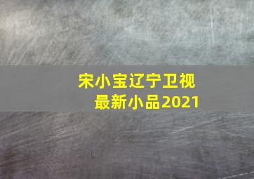 宋小宝辽宁卫视最新小品2021