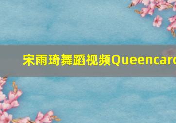 宋雨琦舞蹈视频Queencard