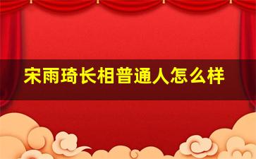 宋雨琦长相普通人怎么样