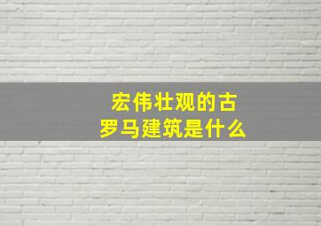 宏伟壮观的古罗马建筑是什么