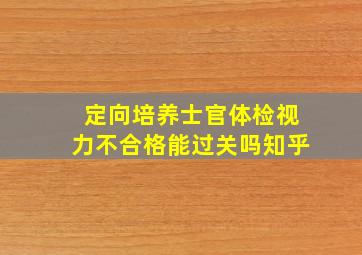 定向培养士官体检视力不合格能过关吗知乎