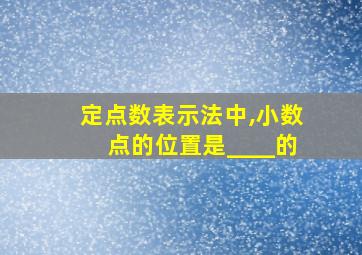 定点数表示法中,小数点的位置是____的