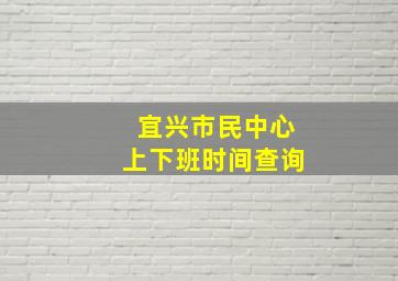 宜兴市民中心上下班时间查询