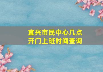 宜兴市民中心几点开门上班时间查询