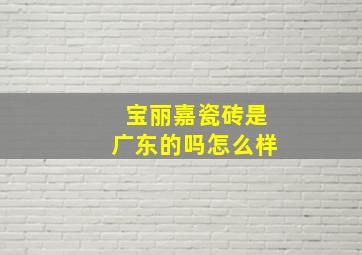 宝丽嘉瓷砖是广东的吗怎么样