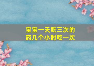 宝宝一天吃三次的药几个小时吃一次