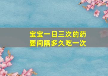 宝宝一日三次的药要间隔多久吃一次