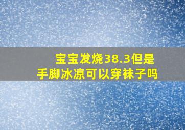 宝宝发烧38.3但是手脚冰凉可以穿袜子吗