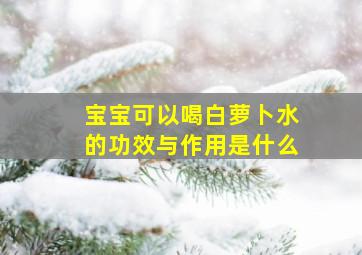 宝宝可以喝白萝卜水的功效与作用是什么