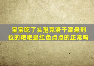 宝宝吃了头孢克洛干混悬剂拉的粑粑是红色点点的正常吗