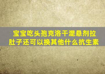 宝宝吃头孢克洛干混悬剂拉肚子还可以换其他什么抗生素