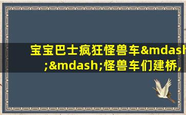 宝宝巴士疯狂怪兽车——怪兽车们建桥,搭各种各样的桥