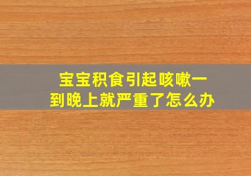 宝宝积食引起咳嗽一到晚上就严重了怎么办