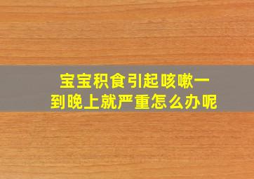 宝宝积食引起咳嗽一到晚上就严重怎么办呢