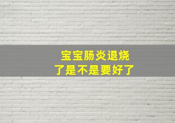 宝宝肠炎退烧了是不是要好了