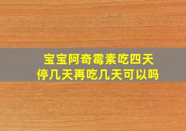 宝宝阿奇霉素吃四天停几天再吃几天可以吗