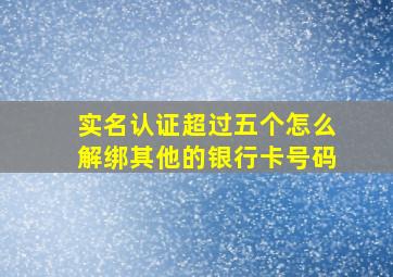 实名认证超过五个怎么解绑其他的银行卡号码