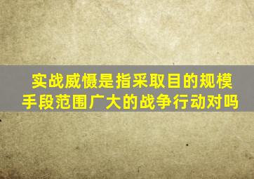 实战威慑是指采取目的规模手段范围广大的战争行动对吗