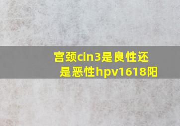 宫颈cin3是良性还是恶性hpv1618阳