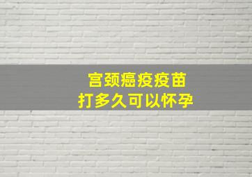 宫颈癌疫疫苗打多久可以怀孕