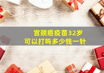 宫颈癌疫苗32岁可以打吗多少钱一针