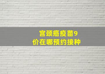 宫颈癌疫苗9价在哪预约接种