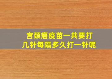 宫颈癌疫苗一共要打几针每隔多久打一针呢