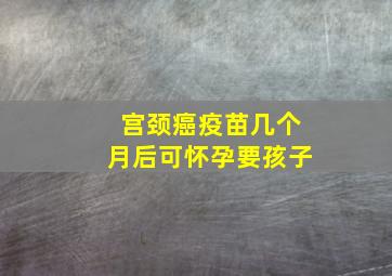 宫颈癌疫苗几个月后可怀孕要孩子