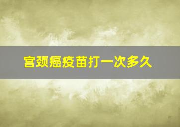 宫颈癌疫苗打一次多久