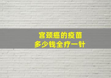 宫颈癌的疫苗多少钱全疗一针